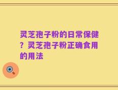 灵芝孢子粉的日常保健？灵芝孢子粉正确食用的用法