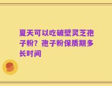 夏天可以吃破壁灵芝孢子粉？孢子粉保质期多长时间