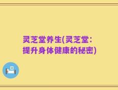 灵芝堂养生(灵芝堂：提升身体健康的秘密)