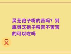 灵芝孢子粉的苦吗？到底灵芝孢子粉苦不苦苦的可以吃吗