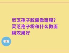 灵芝孢子胶囊做面膜？灵芝孢子粉和什么做面膜效果好