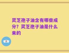 灵芝孢子油含有哪些成分？灵芝孢子油是什么来的