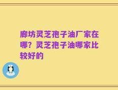 廊坊灵芝孢子油厂家在哪？灵芝孢子油哪家比较好的