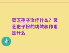灵芝孢子治疗什么？灵芝孢子粉的功效和作用是什么