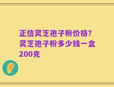 正信灵芝孢子粉价格？灵芝孢子粉多少钱一盒200克