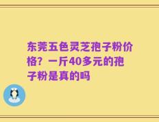 东莞五色灵芝孢子粉价格？一斤40多元的孢子粉是真的吗