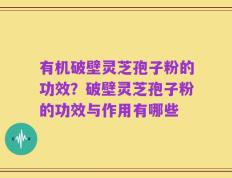 有机破壁灵芝孢子粉的功效？破壁灵芝孢子粉的功效与作用有哪些
