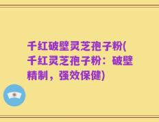 千红破壁灵芝孢子粉(千红灵芝孢子粉：破壁精制，强效保健)