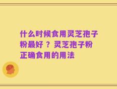 什么时候食用灵芝孢子粉最好 ？灵芝孢子粉正确食用的用法