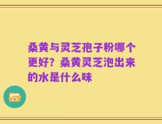 桑黄与灵芝孢子粉哪个更好？桑黄灵芝泡出来的水是什么味