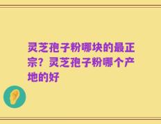 灵芝孢子粉哪块的最正宗？灵芝孢子粉哪个产地的好