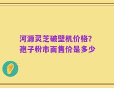 河源灵芝破壁机价格？孢子粉市面售价是多少