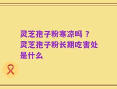 灵芝孢子粉寒凉吗 ？灵芝孢子粉长期吃害处是什么