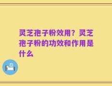 灵芝孢子粉效用？灵芝孢子粉的功效和作用是什么