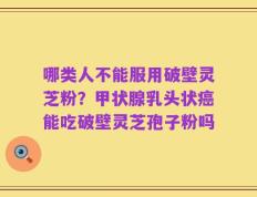 哪类人不能服用破壁灵芝粉？甲状腺乳头状癌能吃破壁灵芝孢子粉吗