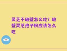灵芝不破壁怎么吃？破壁灵芝孢子粉应该怎么吃