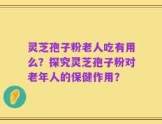 灵芝孢子粉老人吃有用么？探究灵芝孢子粉对老年人的保健作用？