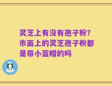 灵芝上有没有孢子粉？市面上的灵芝孢子粉都是带小蓝帽的吗