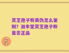 灵芝孢子粉真伪怎么鉴别？滋丰堂灵芝孢子粉是否正品