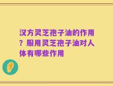 汉方灵芝孢子油的作用？服用灵芝孢子油对人体有哪些作用