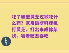 吃了破壁灵芝过敏吃什么药？家用破壁料理机打灵芝，打出来成棉絮状，嚼着硬怎吞吃