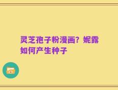 灵芝孢子粉漫画？妮露如何产生种子