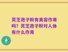 灵芝孢子粉有美容作用吗？灵芝孢子粉对人体有什么作用