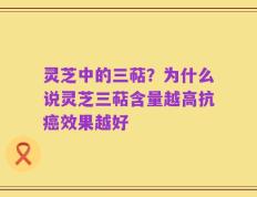 灵芝中的三萜？为什么说灵芝三萜含量越高抗癌效果越好