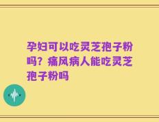 孕妇可以吃灵芝孢子粉吗？痛风病人能吃灵芝孢子粉吗