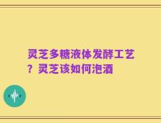灵芝多糖液体发酵工艺？灵芝该如何泡酒