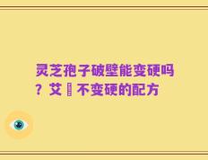 灵芝孢子破壁能变硬吗？艾粄不变硬的配方