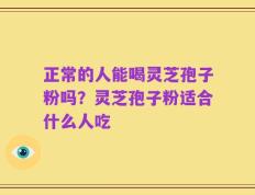 正常的人能喝灵芝孢子粉吗？灵芝孢子粉适合什么人吃