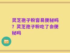 灵芝孢子粉容易便秘吗？灵芝孢子粉吃了会便秘吗