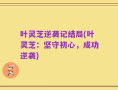 叶灵芝逆袭记结局(叶灵芝：坚守初心，成功逆袭)