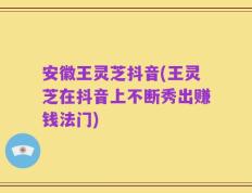 安徽王灵芝抖音(王灵芝在抖音上不断秀出赚钱法门)