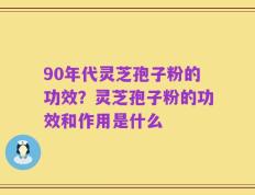 90年代灵芝孢子粉的功效？灵芝孢子粉的功效和作用是什么