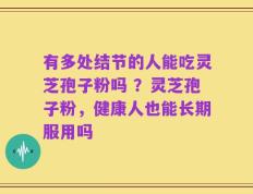有多处结节的人能吃灵芝孢子粉吗 ？灵芝孢子粉，健康人也能长期服用吗