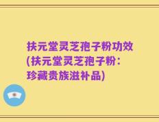 扶元堂灵芝孢子粉功效(扶元堂灵芝孢子粉：珍藏贵族滋补品)