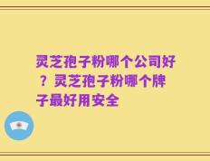 灵芝孢子粉哪个公司好 ？灵芝孢子粉哪个牌子最好用安全