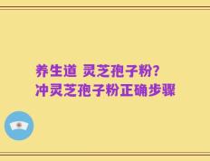 养生道 灵芝孢子粉？冲灵芝孢子粉正确步骤