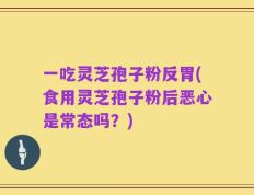 一吃灵芝孢子粉反胃(食用灵芝孢子粉后恶心是常态吗？)