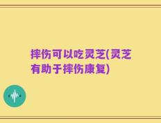 摔伤可以吃灵芝(灵芝有助于摔伤康复)