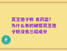 灵芝孢子粉 食药监？为什么有的破壁灵芝孢子粉没有三萜成分
