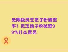 无限极灵芝孢子粉破壁率？灵芝孢子粉破壁99%什么意思