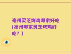 亳州灵芝烤鸡哪家好吃(亳州哪家灵芝烤鸡好吃？)