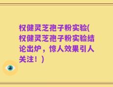 权健灵芝孢子粉实验(权健灵芝孢子粉实验结论出炉，惊人效果引人关注！)