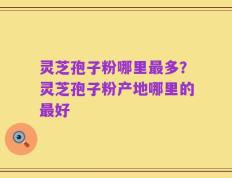 灵芝孢子粉哪里最多？灵芝孢子粉产地哪里的最好