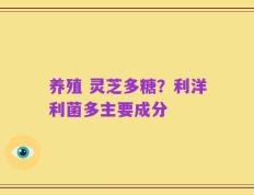 养殖 灵芝多糖？利洋利菌多主要成分