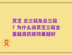 灵芝 总三萜及总三萜？为什么说灵芝三萜含量越高抗癌效果越好