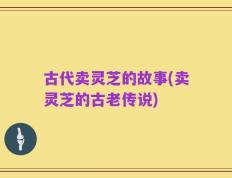 古代卖灵芝的故事(卖灵芝的古老传说)